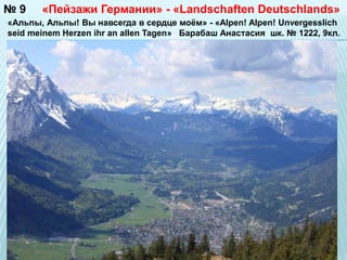 №9 «Пейзажи Германии» - «Landschaften Deutschlands» 
«Альпы, Альпы! Вы навсегда в сердце моём» - «Alpen! Alpen! Unvergesslich 
seid meinem Herzen ihr an allen Tagen» Барабаш Анастасия шк. № 1222, 9кл. 
 