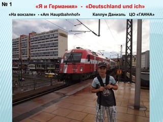 № 1 «Я и Германия» - «Deutschland und ich» 
«На вокзале» - «Am Hauptbahnhof» Каплун Даниэль ЦО «ГАННА» 
 