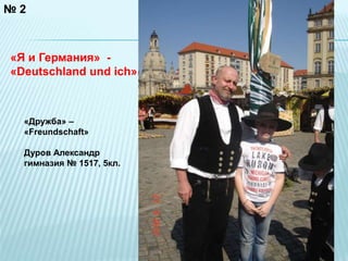 № 2 
«Я и Германия» - 
«Deutschland und ich» 
«Дружба» – 
«Freundschaft» 
Дуров Александр 
гимназия № 1517, 5кл. 
 