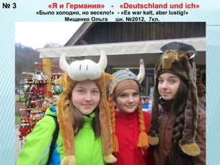 № 3 «Я и Германия» - «Deutschland und ich» 
«Было холодно, но весело!» - «Es war kalt, aber lustig!» 
Мищенко Ольга шк. №2012, 7кл. 
 