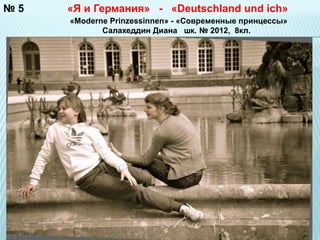 № 5 «Я и Германия» - «Deutschland und ich» 
«Moderne Prinzessinnen» - «Современные принцессы» 
Салахеддин Диана шк. № 2012, 8кл. 
 