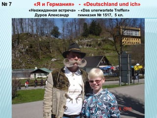 №7 «Я и Германия» - «Deutschland und ich» 
«Неожиданная встреча» - «Das unerwartete Treffen» 
Дуров Александр гимназия № 1517, 5 кл. 
 