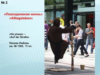 № 2 
«Повседневная жизнь» 
«Alltagsleben» 
«На улице» – 
«Auf der Straße» 
Панова Любовь 
шк. № 1302, 11 кл. 
 
