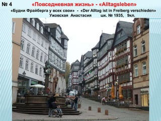 №4 «Повседневная жизнь» - «Alltagsleben» 
«Будни Фрайберга у всех свои» - «Der Alltag ist in Freibеrg verschieden» 
Ужовская Анастасия шк. № 1935, 9кл. 
 