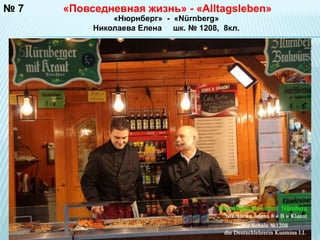 №7 «Повседневная жизнь» - «Alltagsleben» 
«Нюрнберг» - «Nürnberg» 
Николаева Елена шк. № 1208, 8кл. 
 