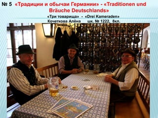 № 5 «Традиции и обычаи Германии» - «Traditionen und 
Bräuche Deutschlands» 
«Три товарища» - «Drei Kameraden» 
Кочеткова Алёна шк. № 1222, 8кл. 
 