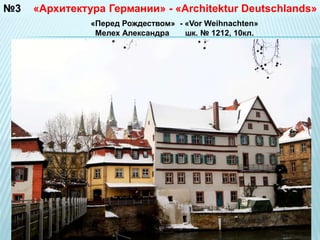 №3 «Архитектура Германии» - «Architektur Deutschlands» 
«Перед Рождеством» - «Vor Weihnachten» 
Мелех Александра шк. № 1212, 10кл. 
 