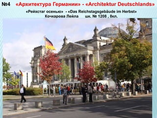 №4 «Архитектура Германии» - «Architektur Deutschlands» 
«Рейхстаг осенью» - «Das Reichstagsgebäude im Herbst» 
Кочкарова Лейла шк. № 1208 , 8кл. 
 