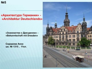 №5 
«Архитектура Германии» - 
«Architektur Deutschlands» 
«Знакомство с Дрезденом» - 
«Bekanntschaft mit Dresden» 
Сидорова Анна 
шк. № 1315 , 11кл. 
 