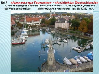 № 7 
«Архитектура Германии» - «Architektur Deutschlands» 
«Символ Баварии с высоты птичьего полёта» - «Das Bayern-Symbol aus 
der Vogelperspektive» Максимушкина Анастасия шк. № 1222, 7кл. 
 