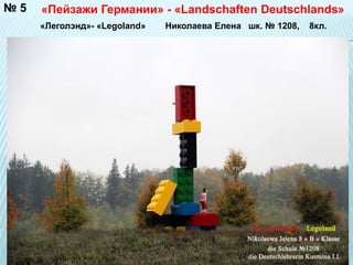 №5 «Пейзажи Германии» - «Landschaften Deutschlands» 
«Леголэнд»- «Legoland» Николаева Елена шк. № 1208, 8кл. 
 