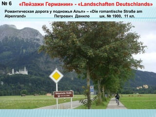 №6 «Пейзажи Германии» - «Landschaften Deutschlands» 
Романтическая дорога у подножья Альп» – «Die romantische Straße am 
Alpenrand» Петрович Данило шк. № 1900, 11 кл. 
 