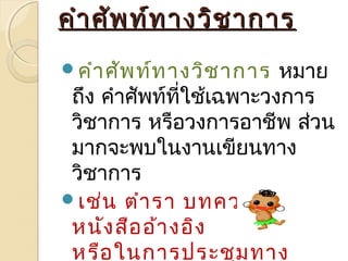 คคำาำาศศัพัพทท์ท์ทาางววิิชชาากกาาร 
คำาศัพท์ทางวิชาการ หมาย 
ถึง คำาศัพท์ที่ใช้เฉพาะวงการ 
วิชาการ หรือวงการอาชีพ ส่วน 
มากจะพบในงานเขียนทาง 
วิชาการ 
เช่น ตำารา บทความ 
หนังสืออ้างอิง 
หรือในการประชุมทาง 
 