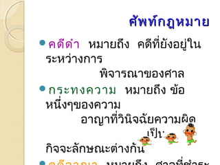 ศศััพทท์ก์กฎหมมาาย 
คดีดำา หมายถงึ คดีทยีั่งอยู่ใน 
ระหวา่งการ 
พิจารณาของศาล 
กระทงความ หมายถึง ข้อ 
หนงึ่ๆของความ 
อาญาที่วินิจฉัยความผิด 
เป็น 
กิจจะลักษณะต่างกัน 
คดีอาญา หมายถึง ศาลที่ชำาระ 
 