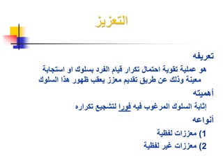 تعريفه 
هو عملية تقوية احتمال تكرار قيام الفرد بسلوك او استجابة 
معينة وذلك عن طريق تقديم معزز يعقب ظهور هذا السلوك 
أهميته 
إثابة السلوك المرغوب فيه فورا لتشجيع تكراره 
أنواعه 
1( معززات لفظية 
2( معززات غير لفظية 
 