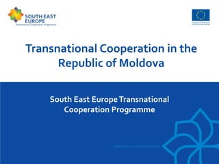 Transnational Cooperation in the 
Republic of Moldova 
South East Europe Transnational 
Cooperation Programme 
 