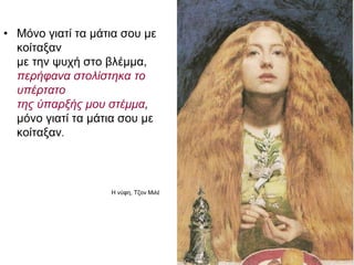 • Μόνο γιατί τα μάτια σου με
κoίταξαν
με την ψυχή στο βλέμμα,
περήφανα στολίστηκα το
υπέρτατο
της ύπαρξής μου στέμμα,
μόνο γιατί τα μάτια σου με
κοίταξαν.
Η νύφη, Τζον Μιλέ
 