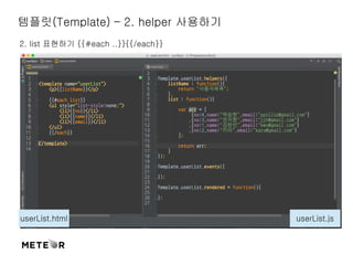템플릿(Template) – 2. helper 사용하기 
2. list 표현하기 {{#each ..}}{{/each}} 
userList.html userList.js 
 