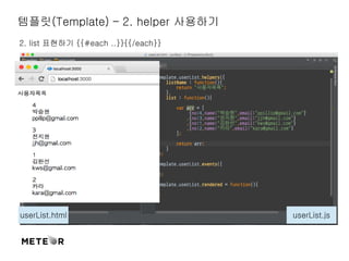 템플릿(Template) – 2. helper 사용하기 
2. list 표현하기 {{#each ..}}{{/each}} 
userList.html userList.js 
 