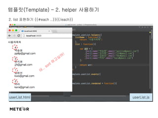 템플릿(Template) – 2. helper 사용하기 
2. list 표현하기 {{#each ..}}{{/each}} 
아.. sort 하고싶어! 
userList.html userList.js 
 
