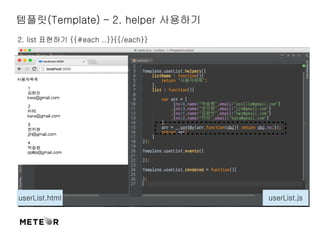 템플릿(Template) – 2. helper 사용하기 
2. list 표현하기 {{#each ..}}{{/each}} 
userList.html userList.js 
 