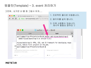템플릿(Template) – 3. event 처리하기 
그전에.. 싱거운 UI 를 좀 그럴사 하게.... 
1. 프로젝트 폴더로 이동합니다. 
2. 패키지를 설치 합니다. 
3. 이제 사용할수 있습니다. 
재시작 할필요 없어요 :) 
 