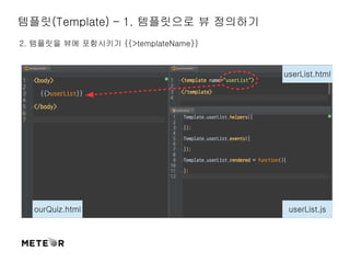 템플릿(Template) – 1. 템플릿으로 뷰 정의하기 
2. 템플릿을 뷰에 포함시키기 {{>templateName}} 
ourQuiz.html 
userList.html 
userList.js 
 