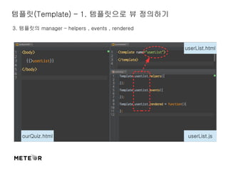 템플릿(Template) – 1. 템플릿으로 뷰 정의하기 
3. 템플릿의 manager – helpers , events , rendered 
ourQuiz.html 
userList.html 
userList.js 
 
