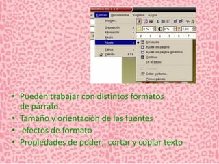 • Pueden trabajar con distintos formatos 
de párrafo 
• Tamaño y orientación de las fuentes 
• efectos de formato 
• Propiedades de poder; cortar y copiar texto 
 