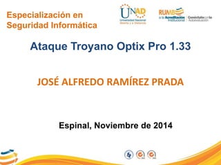 Especialización en 
Seguridad Informática 
Ataque Troyano Optix Pro 1.33 
JOSÉ ALFREDO RAMÍREZ PRADA 
Espinal, Noviembre de 2014 
 
