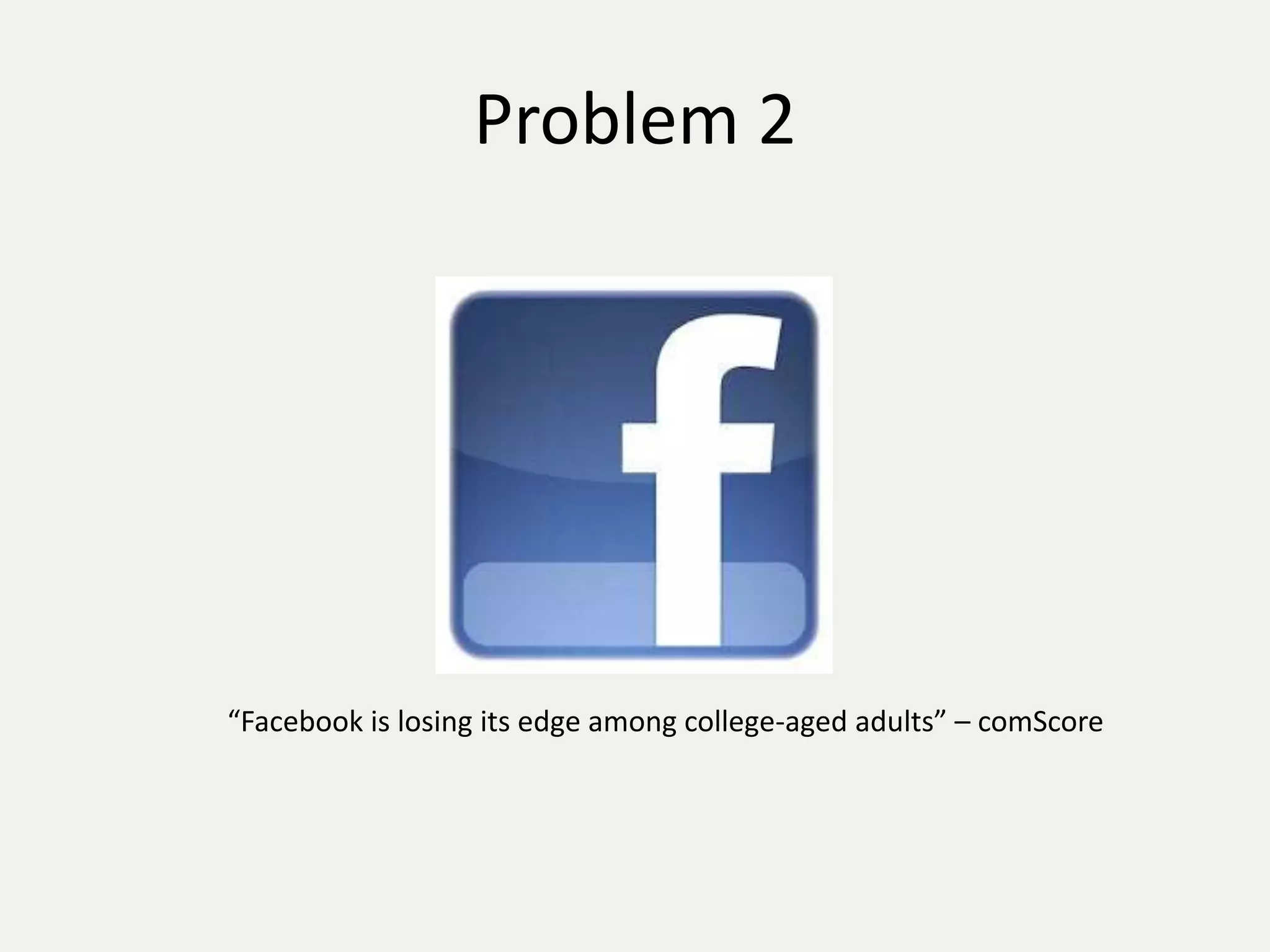 Problem 2 
“Facebook is losing its edge among college-aged adults” – comScore 
 