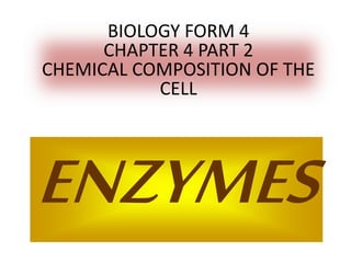 BIOLOGY FORM 4 
CHAPTER 4 PART 2 
CHEMICAL COMPOSITION OF THE 
CELL 
ENZYMES 
 