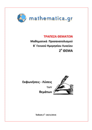 ΤΡΑΠΕΖΑ ΘΕΜΑΤΩΝ 
Μαθηματικά Προσανατολισμού 
Β΄ Γενικού Ημερησίου Λυκείου 
2ο ΘΕΜΑ 
Εκφωνήσεις ‐ Λύσεις 
των 
θεμάτων 
Έκδοση 1η (18/11/2014) 
 