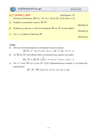 GI_V_MATHP_2_18598 [παράγραφος 1.5] 
Δίνονται τα διανύσματα AΒ = (κ2 − 6κ + 9, κ − 3) 
JJJG JJJG 
– 11 – 
JJJG 
JJJG 
και AΓ = (1,6) 
, όπου κ ∈  . 
α) Να βρείτε το εσωτερικό γινόμενο AB⋅AΓ 
. 
(Μονάδες 8) 
JJJG 
β) Να βρείτε τις τιμές του κ , ώστε τα διανύσματα AB 
JJJG 
και AΓ 
να είναι κάθετα. 
(Μονάδες 9) 
JJJG 
γ) Για κ =1 να βρείτε το διάνυσμα BΓ 
. 
(Μονάδες 8) 
ΛΥΣΗ: 
α) Από την αναλυτική έκφραση του εσωτερικού γινομένου έχουμε: 
JJJG JJJG 
ΑΒ⋅ΑΓ = κ2 − 6κ + 9 + 6⋅(κ − 3) = κ2 − 6κ 
+ 9 + 6κ −18 = κ2 − 9. 
JJJG 
β) Τα AB 
JJJG 
και AΓ 
είναι κάθετα, οπότε το εσωτερικό τους γινόμενο είναι μηδέν. 
Pα) 
JJJG JJJG JJJG JJJG 
ΑΒ ⊥ ΑΓ⇔ΑΒ⋅ΑΓ = 0⇔κ2 − 9 = 0⇔ κ2 = 9⇔ κ = 3 ή κ = −3. 
JJJG 
γ) Για κ =1 είναι ΑΒ = (4,−2) 
JJJG 
και ΑΓ = (1,6) 
. Χρησιμοποιώντας το σημείο A ως σημείο ανα- 
φοράς έχουμε: 
JJJG JJJG JJJG 
ΒΓ = ΑΓ −ΑΒ = (1,6) − (4,−2) = (1− 4,6 + 2) = (−3,8). 
 