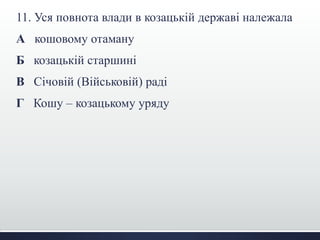 11. Уся повнота влади в козацькій державі належала 
А кошовому отаману 
Б козацькій старшині 
В Січовій (Військовій) раді 
Г Кошу – козацькому уряду 
 