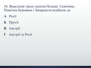 34. Внаслідок трьох поділів Польщі Галичина, 
Північна Буковина і Закарпаття відійшли до 
А Росії 
Б Прусії 
В Австрії 
Г Австрії та Росії 
 