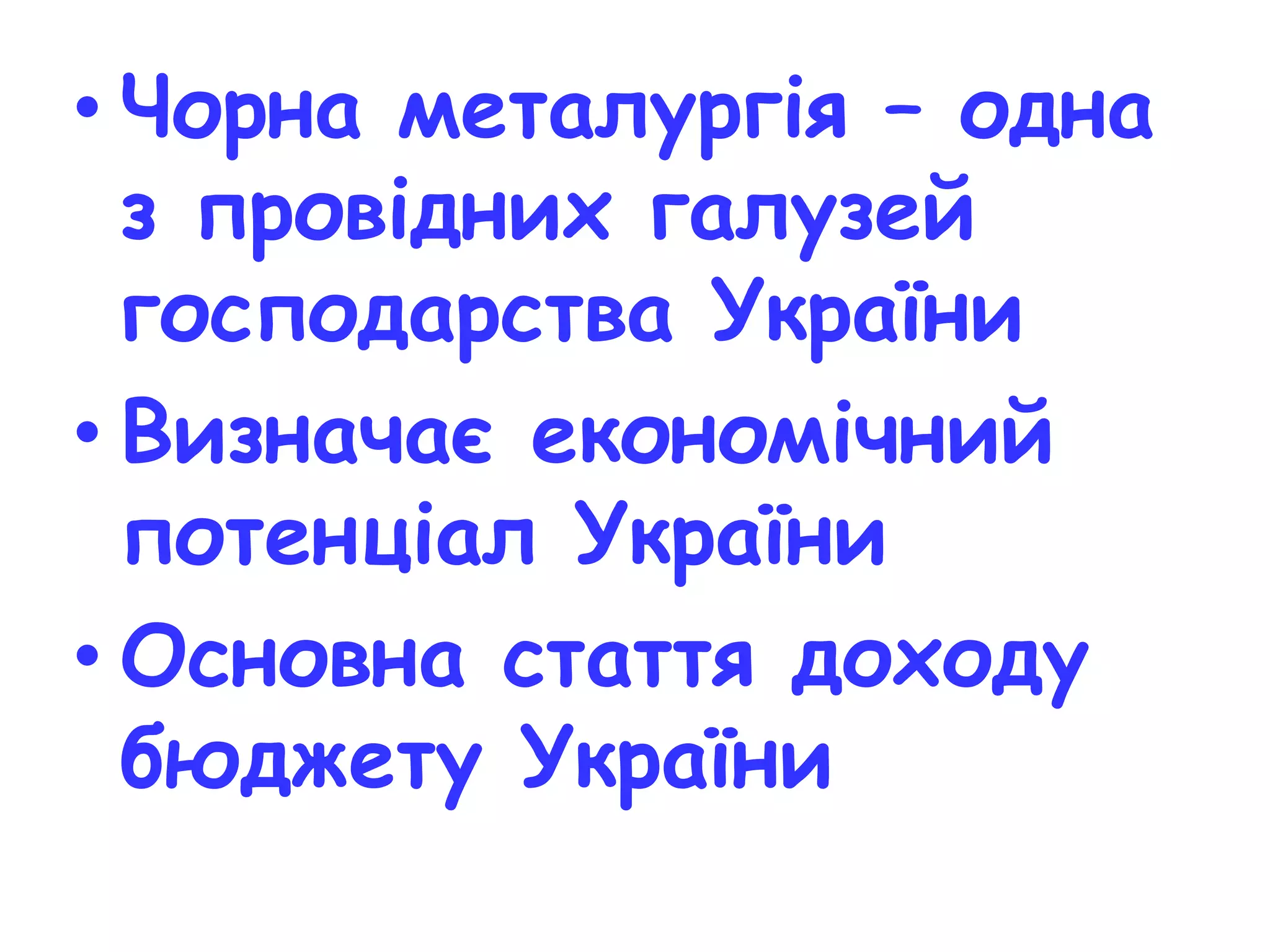 • Чорна металургія – одна 
з провідних галузей 
господарства України 
• Визначає економічний 
потенціал України 
• Основна стаття доходу 
бюджету України 
 