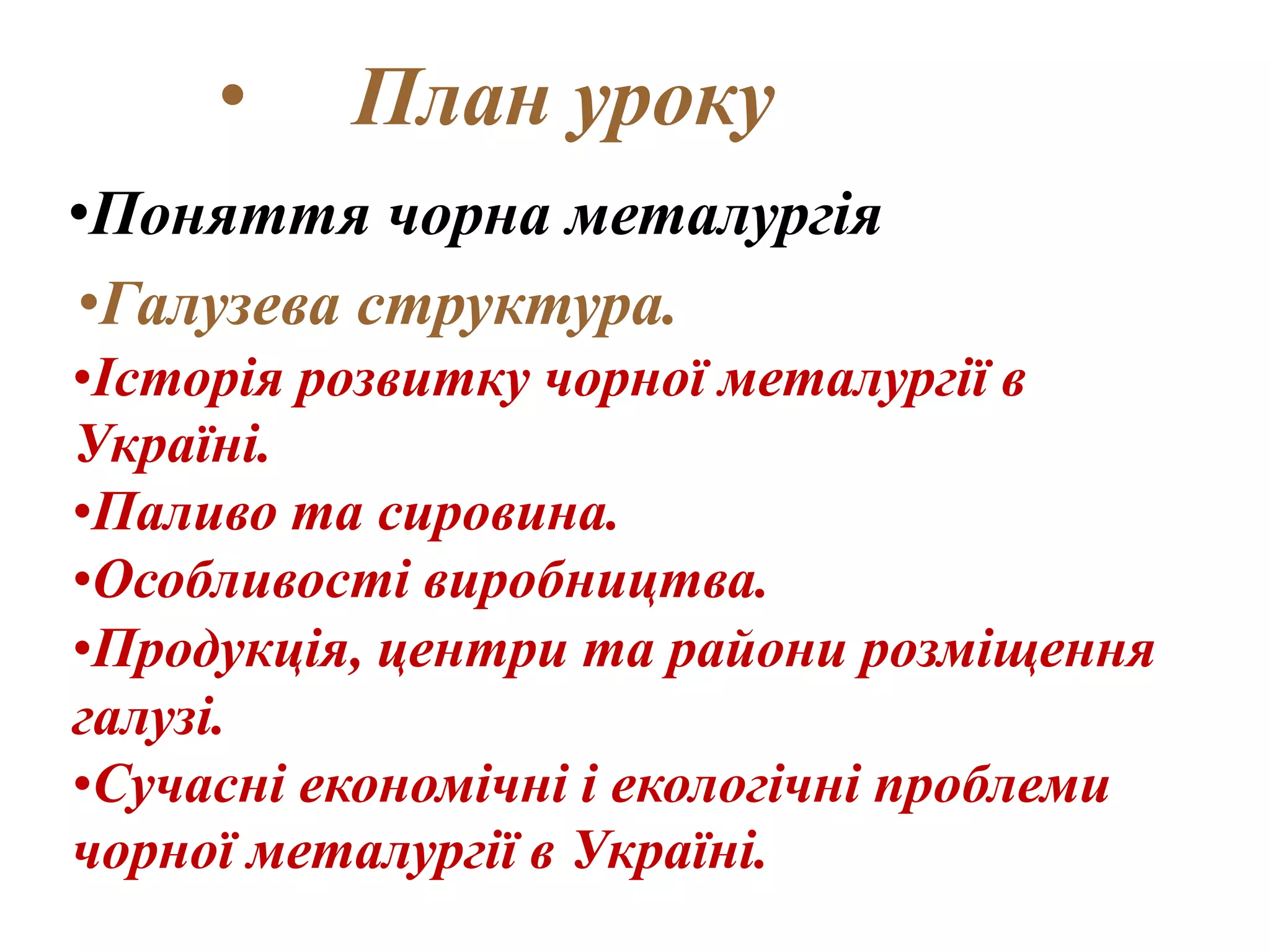 • План уроку 
•Поняття чорна металургія 
•Галузева структура. 
•Історія розвитку чорної металургії в 
Україні. 
•Паливо та сировина. 
•Особливості виробництва. 
•Продукція, центри та райони розміщення 
галузі. 
•Сучасні економічні і екологічні проблеми 
чорної металургії в Україні. 
 