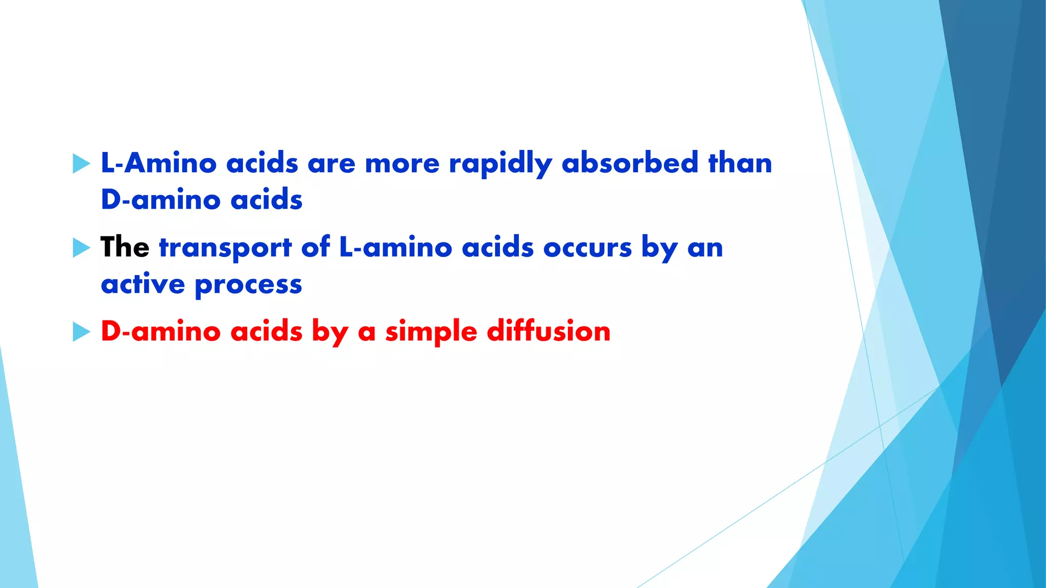  L-Amino acids are more rapidly absorbed than 
D-amino acids 
 The transport of L-amino acids occurs by an 
active process 
 D-amino acids by a simple diffusion 
 