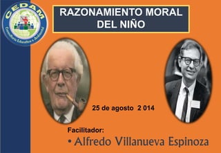 25 de agosto 
2 014 
Facilitador: 
• Alfredo Villanueva Espinoza 
RAZONAMIENTO MORAL DEL NIÑO  