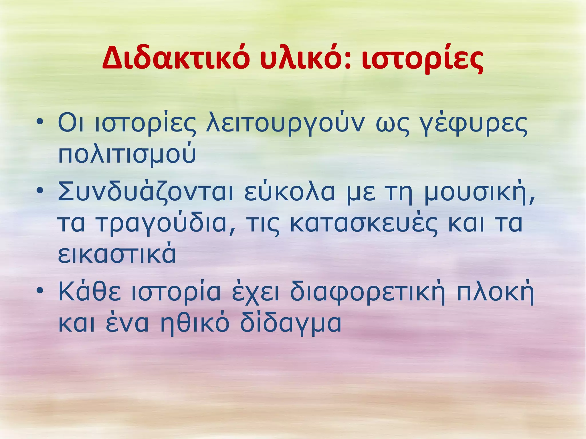 Διδακτικό υλικό: ιστορίες 
• Οι ιστορίες λειτουργούν ως γέφυρες 
πολιτισμού 
• Συνδυάζονται εύκολα με τη μουσική, 
τα τραγούδια, τις κατασκευές και τα 
εικαστικά 
• Κάθε ιστορία έχει διαφορετική πλοκή 
και ένα ηθικό δίδαγμα 
 