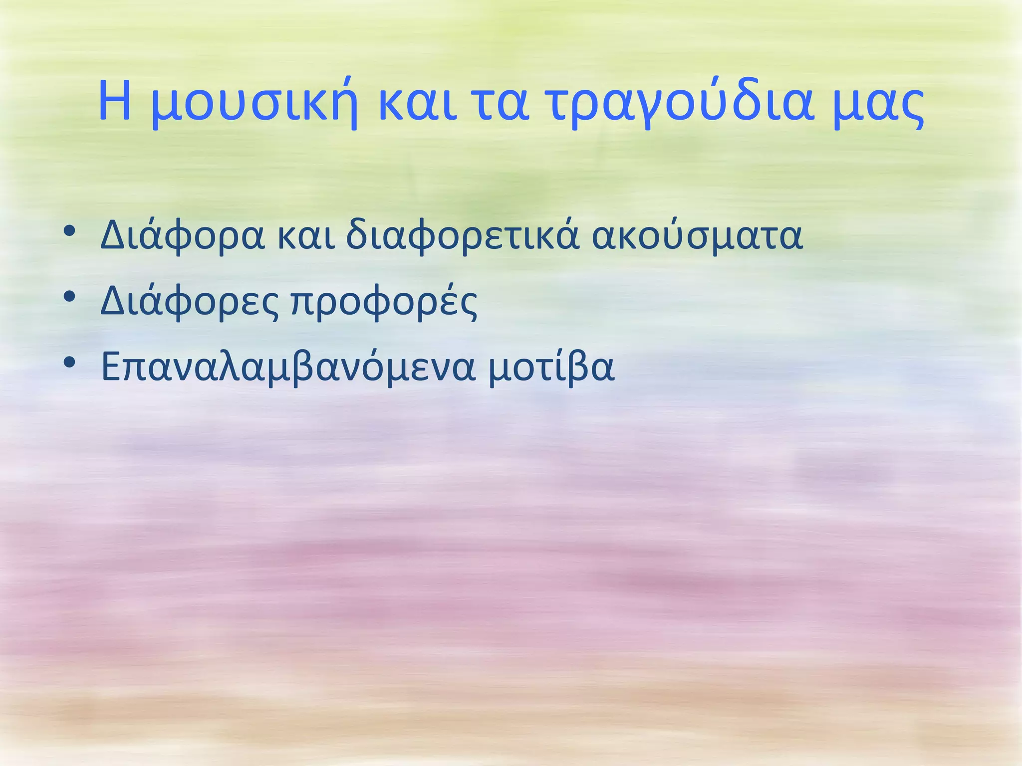 Η μουσική και τα τραγούδια μας 
• Διάφορα και διαφορετικά ακούσματα 
• Διάφορες προφορές 
• Επαναλαμβανόμενα μοτίβα 
 