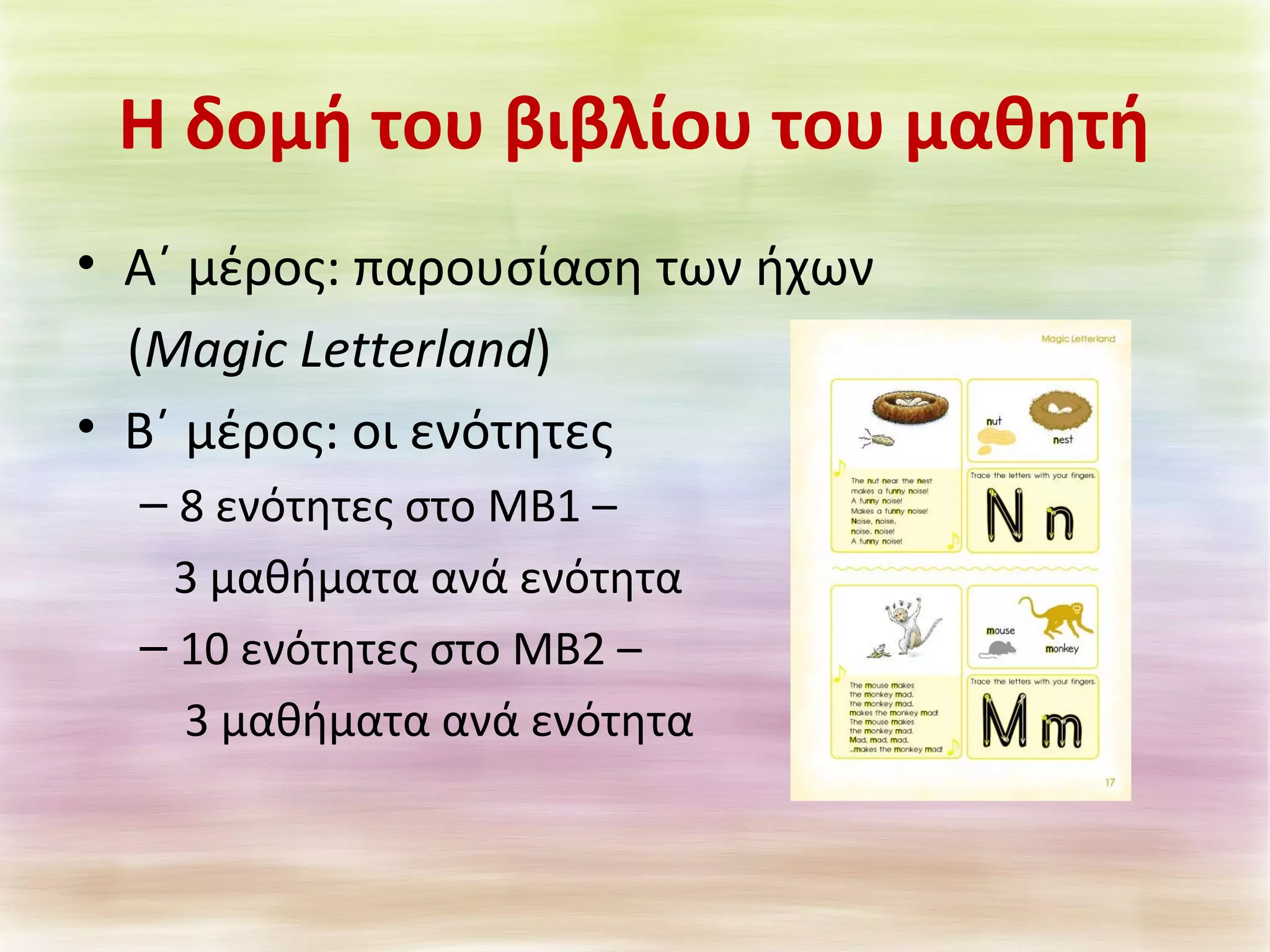 H δομή του βιβλίου του μαθητή 
• Α΄ μέρος: παρουσίαση των ήχων 
(Μagic Letterland) 
• Β΄ μέρος: οι ενότητες 
– 8 ενότητες στο ΜΒ1 – 
3 μαθήματα ανά ενότητα 
– 10 ενότητες στο ΜΒ2 – 
3 μαθήματα ανά ενότητα 
 