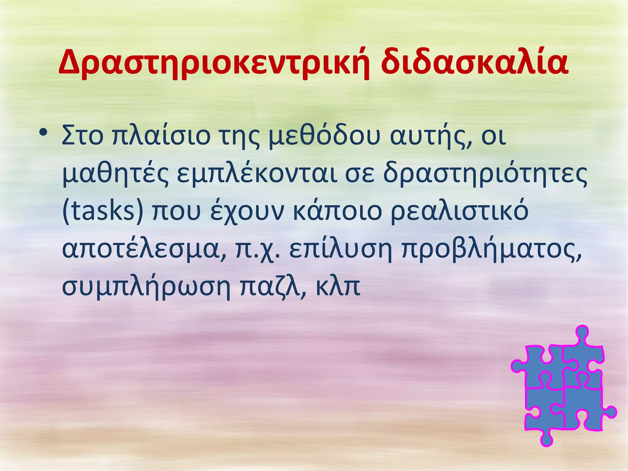 Δραστηριοκεντρική διδασκαλία 
• Στο πλαίσιο της μεθόδου αυτής, οι 
μαθητές εμπλέκονται σε δραστηριότητες 
(tasks) που έχουν κάποιο ρεαλιστικό 
αποτέλεσμα, π.χ. επίλυση προβλήματος, 
συμπλήρωση παζλ, κλπ 
 