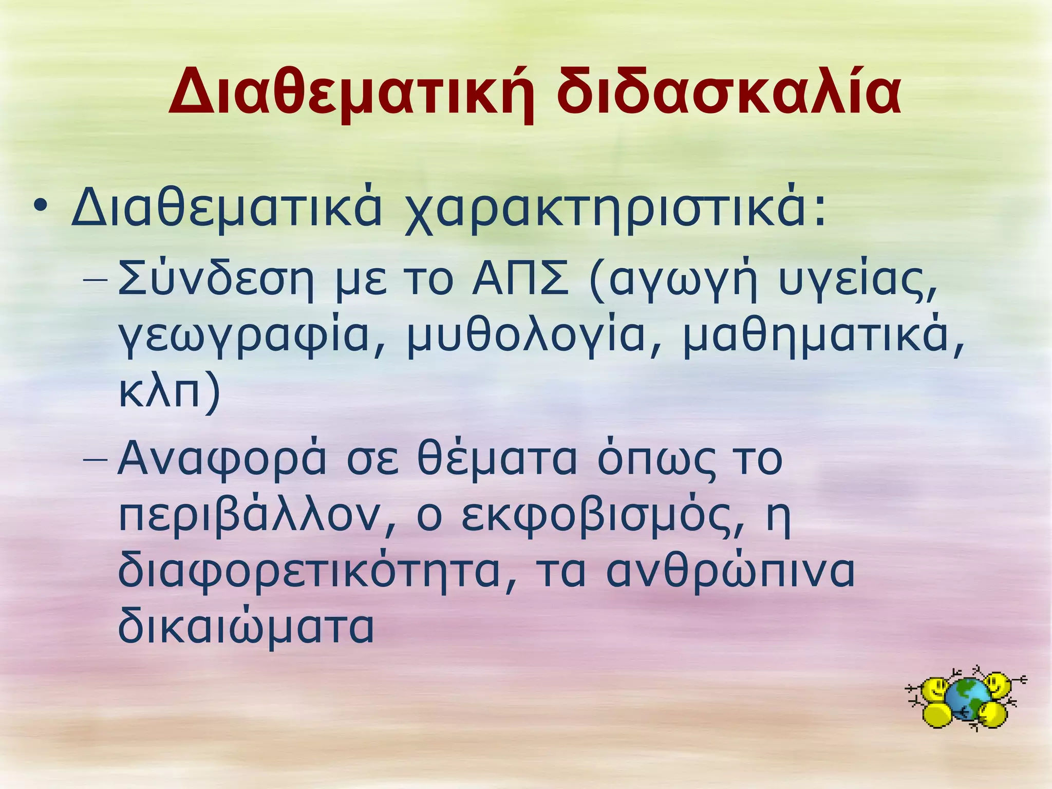 Διαθεματική διδασκαλία 
• Διαθεματικά χαρακτηριστικά: 
– Σύνδεση με το ΑΠΣ (αγωγή υγείας, 
γεωγραφία, μυθολογία, μαθηματικά, 
κλπ) 
– Αναφορά σε θέματα όπως το 
περιβάλλον, ο εκφοβισμός, η 
διαφορετικότητα, τα ανθρώπινα 
δικαιώματα 
 