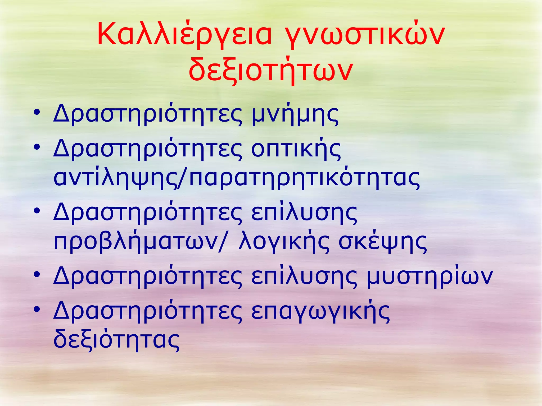 Καλλιέργεια γνωστικών 
δεξιοτήτων 
• Δραστηριότητες μνήμης 
• Δραστηριότητες οπτικής 
αντίληψης/παρατηρητικότητας 
• Δραστηριότητες επίλυσης 
προβλήματων/ λογικής σκέψης 
• Δραστηριότητες επίλυσης μυστηρίων 
• Δραστηριότητες επαγωγικής 
δεξιότητας 
 