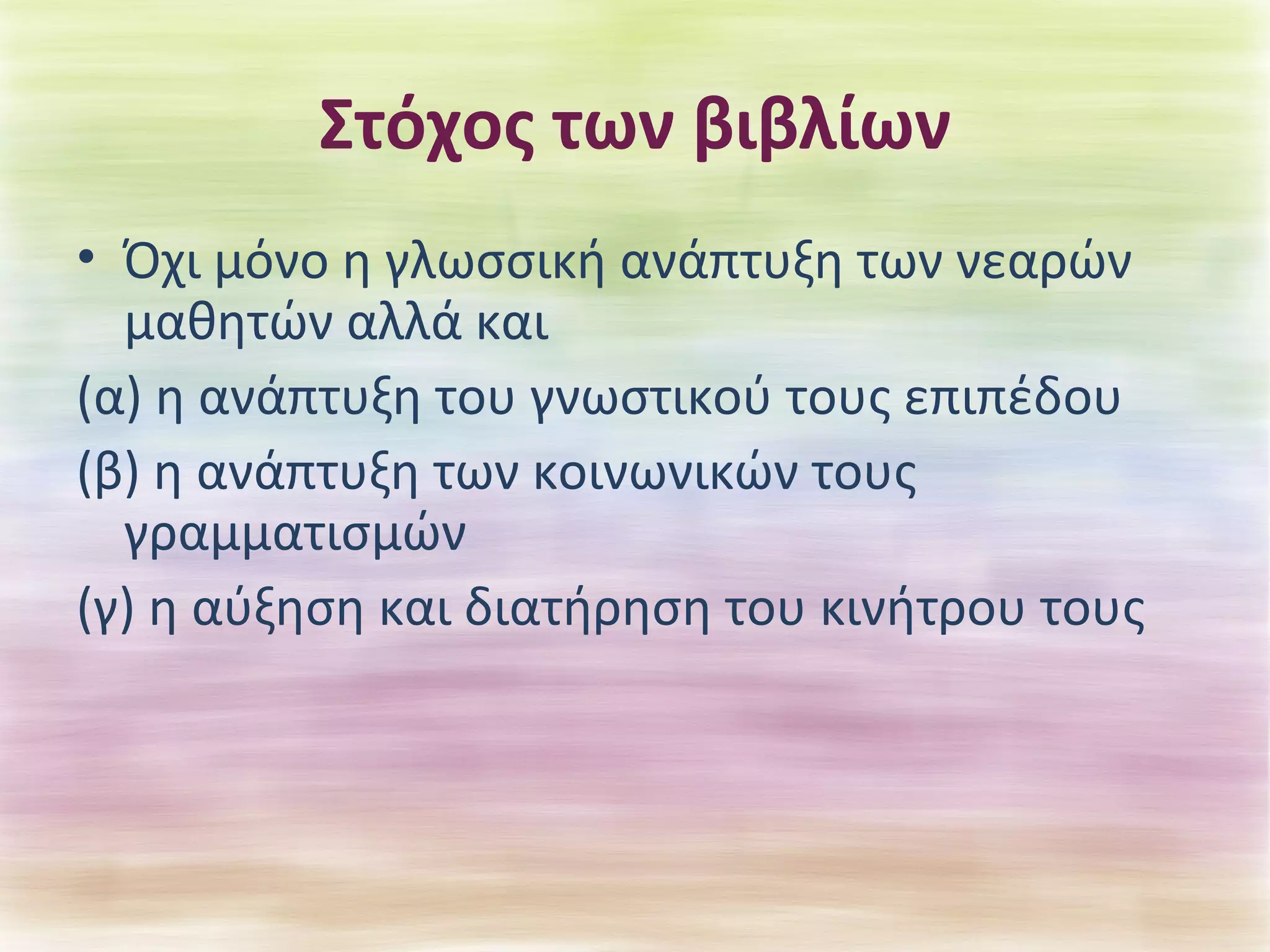 Στόχος των βιβλίων 
• Όχι μόνο η γλωσσική ανάπτυξη των νεαρών 
μαθητών αλλά και 
(α) η ανάπτυξη του γνωστικού τους επιπέδου 
(β) η ανάπτυξη των κοινωνικών τους 
γραμματισμών 
(γ) η αύξηση και διατήρηση του κινήτρου τους 
 