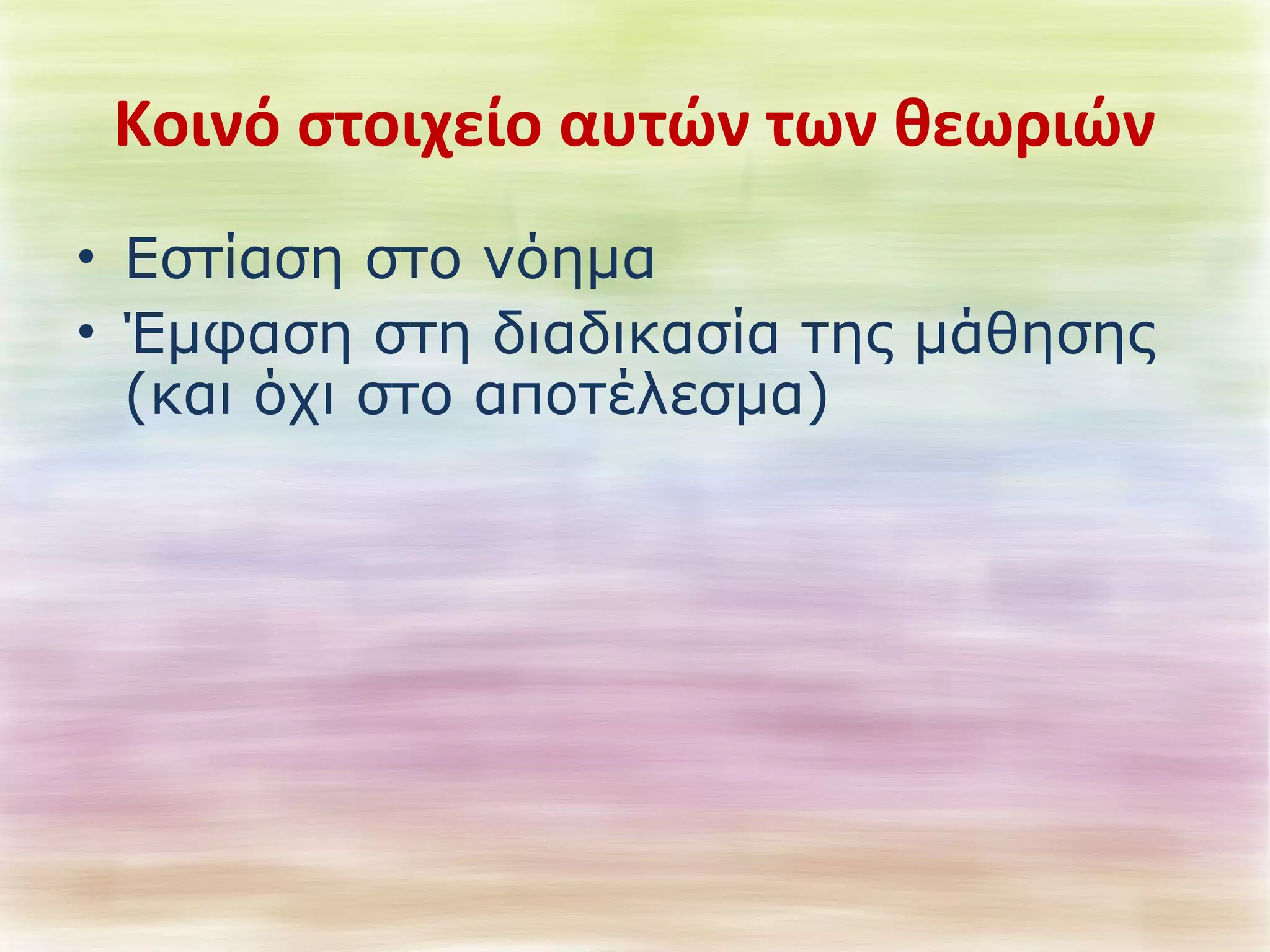 Κοινό στοιχείο αυτών των θεωριών 
• Εστίαση στο νόημα 
• Έμφαση στη διαδικασία της μάθησης 
(και όχι στο αποτέλεσμα) 
 