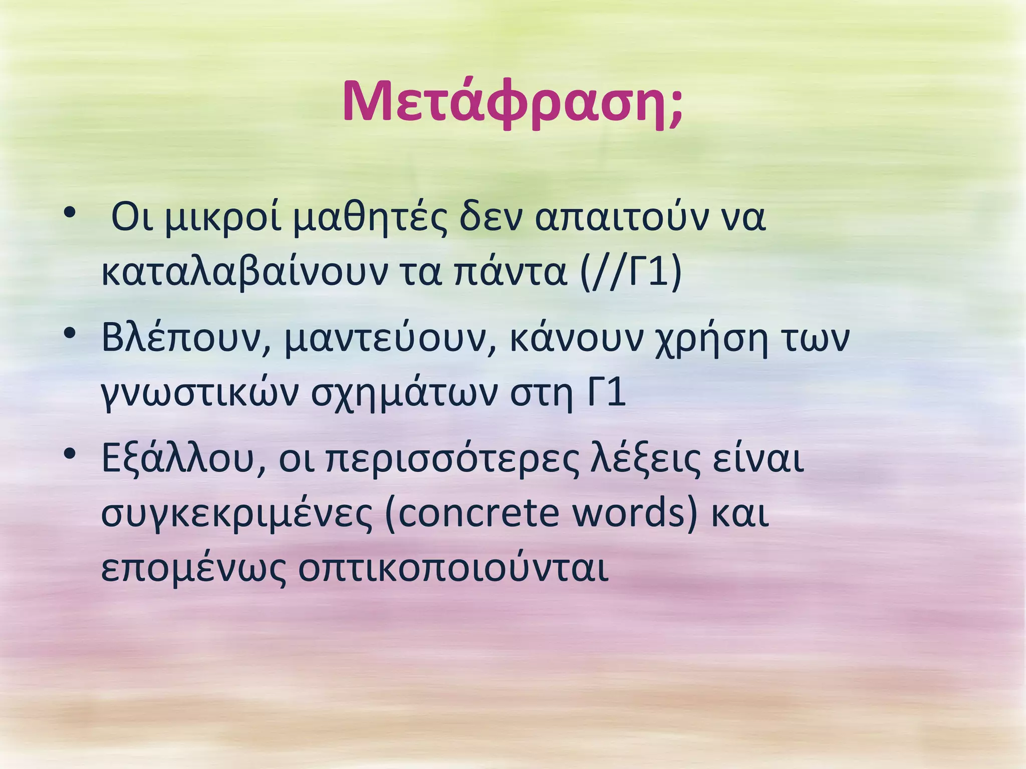 Μετάφραση; 
• Οι μικροί μαθητές δεν απαιτούν να 
καταλαβαίνουν τα πάντα (//Γ1) 
• Βλέπουν, μαντεύουν, κάνουν χρήση των 
γνωστικών σχημάτων στη Γ1 
• Εξάλλου, οι περισσότερες λέξεις είναι 
συγκεκριμένες (concrete words) και 
επομένως οπτικοποιούνται 
 