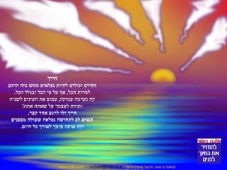 www.icnlp.com - michael@icnlp.co.il למאמרים מאת מיכאל (מיקי) ברקל 
חייך 
החיים יכולים להיות נפלאים ממש בזה הרגע 
למרות הכל, אף על פי הכל ובגלל הכל. 
קח נשימה עמוקה, עצום את העינים לשניה 
ותודה לעצמך על שאתה אתה! 
חייך ולו לרגע אחד קצר, 
תשים לב לתחושה נפלאה שעולה מבפנים 
וקח אותה עימך לאורך כל היום. 
 